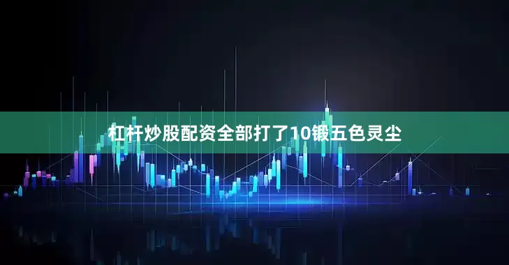 杠杆炒股配资全部打了10锻五色灵尘