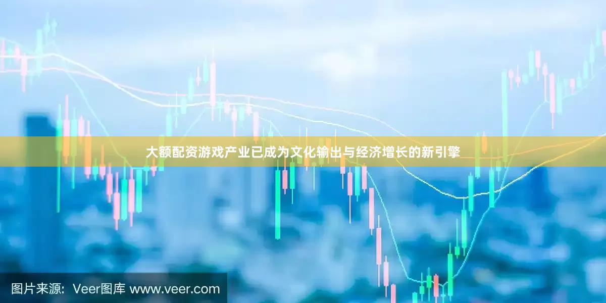 大额配资游戏产业已成为文化输出与经济增长的新引擎