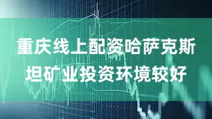 重庆线上配资哈萨克斯坦矿业投资环境较好