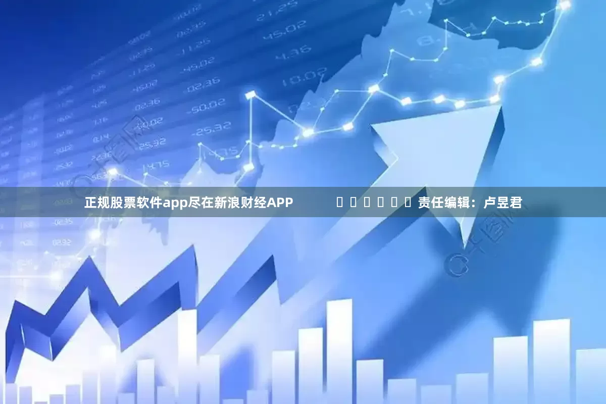 正规股票软件app尽在新浪财经APP            						责任编辑：卢昱君