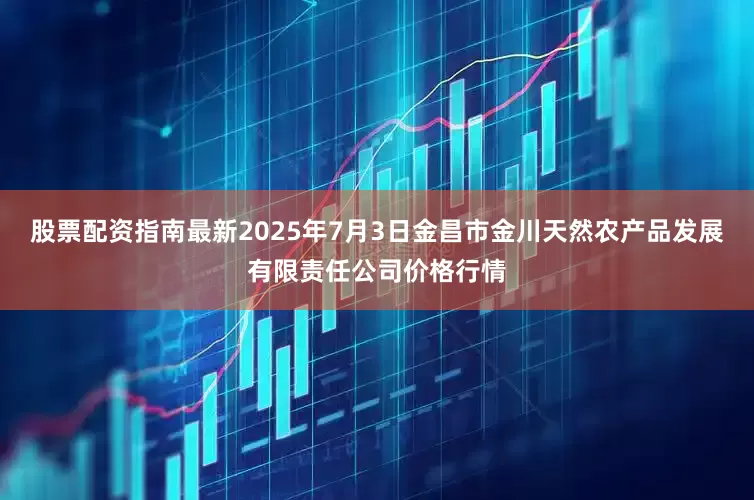 股票配资指南最新2025年7月3日金昌市金川天然农产品发展有限责任公司价格行情