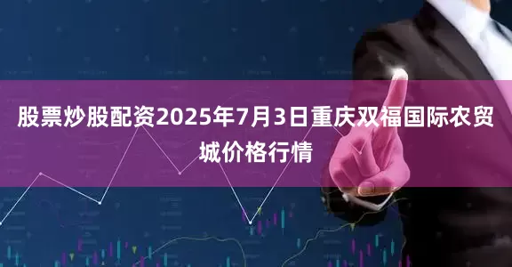 股票炒股配资2025年7月3日重庆双福国际农贸城价格行情