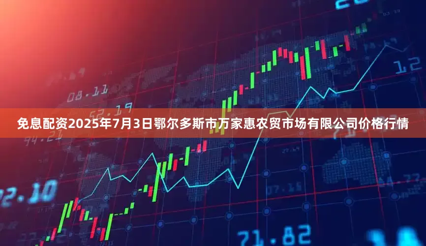 免息配资2025年7月3日鄂尔多斯市万家惠农贸市场有限公司价格行情
