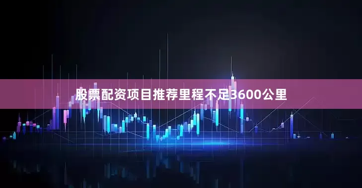 股票配资项目推荐里程不足3600公里