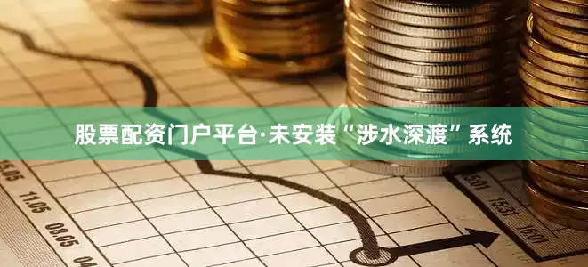 股票配资门户平台·未安装“涉水深渡”系统