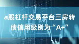 a股杠杆交易平台三房转债信用级别为“A+”
