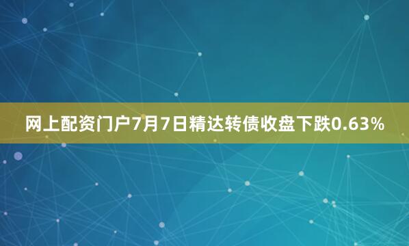 网上配资门户7月7日精达转债收盘下跌0.63%