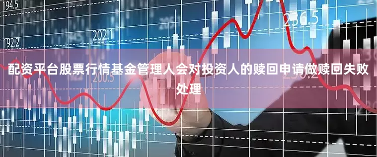 配资平台股票行情基金管理人会对投资人的赎回申请做赎回失败处理