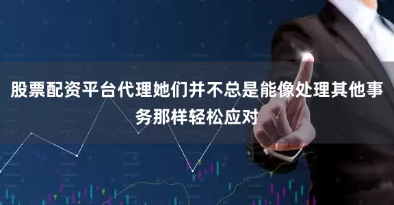 股票配资平台代理她们并不总是能像处理其他事务那样轻松应对