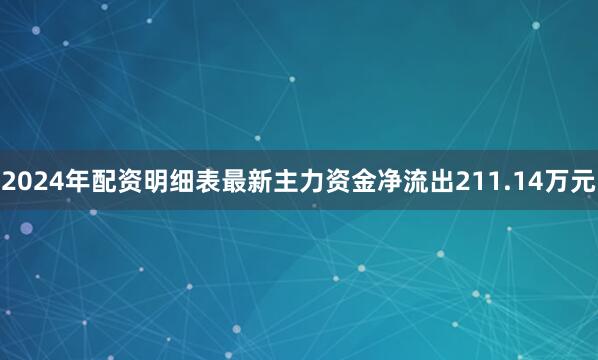 2024年配资明细表最新主力资金净流出211.14万元