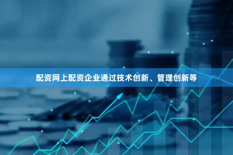 配资网上配资企业通过技术创新、管理创新等