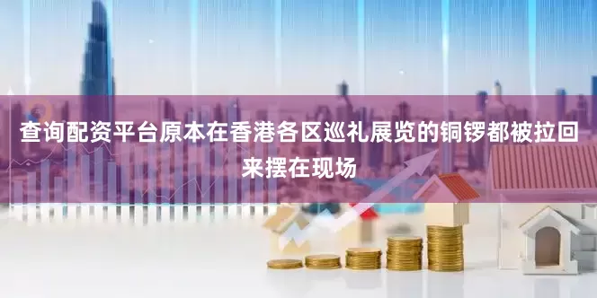 查询配资平台原本在香港各区巡礼展览的铜锣都被拉回来摆在现场