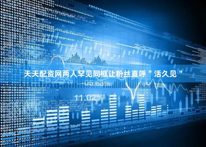 天天配资网两人罕见同框让粉丝直呼＂活久见＂