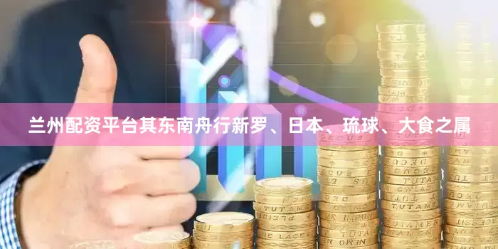 兰州配资平台其东南舟行新罗、日本、琉球、大食之属