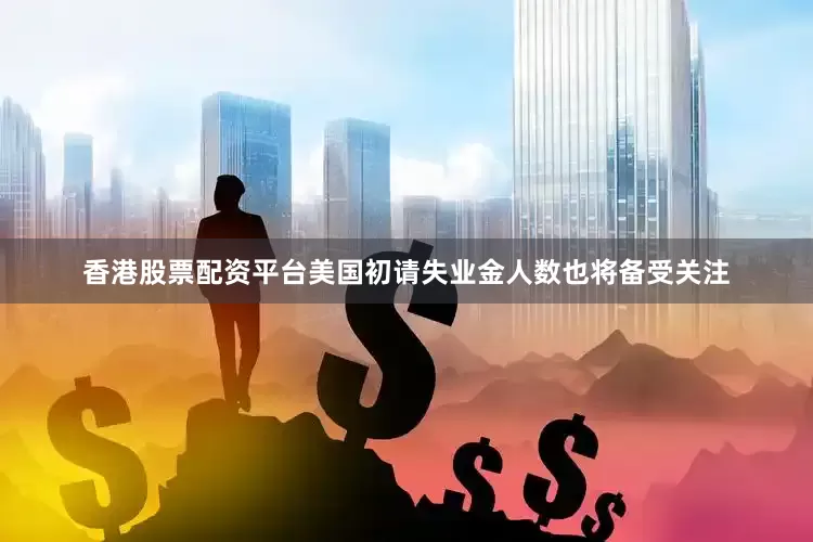 香港股票配资平台美国初请失业金人数也将备受关注