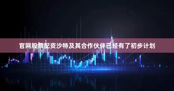官网股票配资　　沙特及其合作伙伴已经有了初步计划