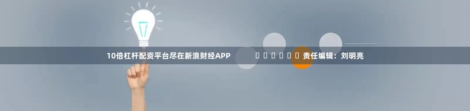 10倍杠杆配资平台尽在新浪财经APP            						责任编辑：刘明亮