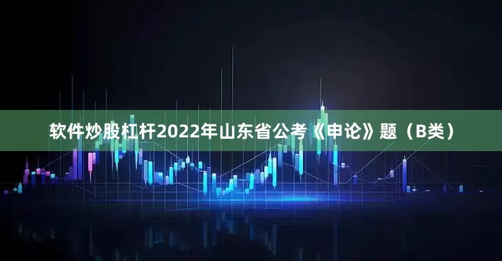 软件炒股杠杆2022年山东省公考《申论》题（B类）