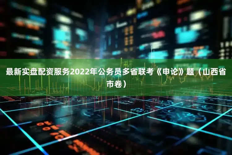 最新实盘配资服务2022年公务员多省联考《申论》题（山西省市卷）