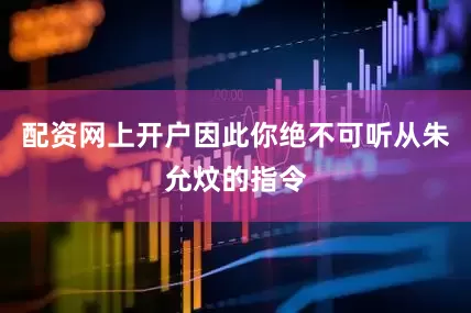 配资网上开户因此你绝不可听从朱允炆的指令