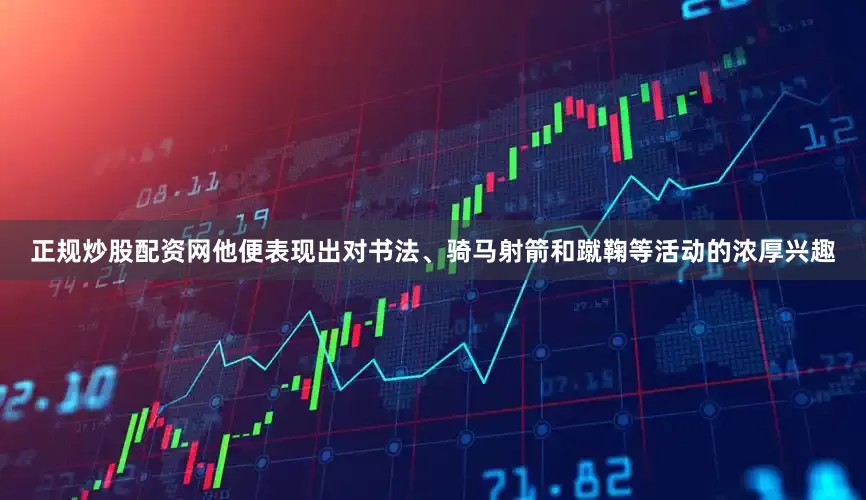 正规炒股配资网他便表现出对书法、骑马射箭和蹴鞠等活动的浓厚兴趣