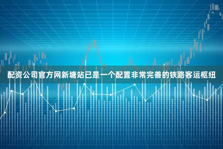 配资公司官方网新塘站已是一个配置非常完善的铁路客运枢纽