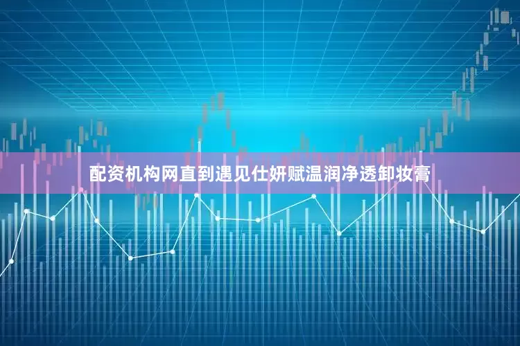 配资机构网直到遇见仕妍赋温润净透卸妆膏