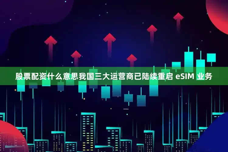 股票配资什么意思我国三大运营商已陆续重启 eSIM 业务