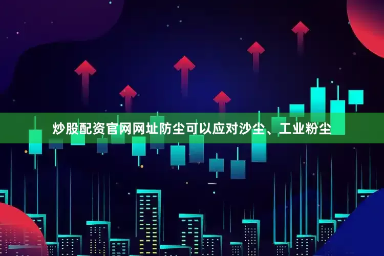 炒股配资官网网址防尘可以应对沙尘、工业粉尘