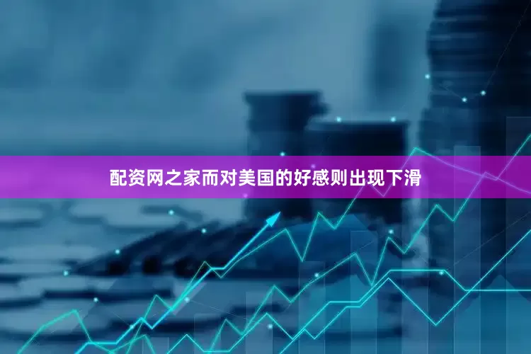 配资网之家而对美国的好感则出现下滑