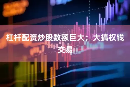 杠杆配资炒股数额巨大；大搞权钱交易