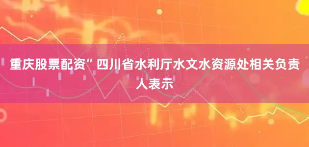 重庆股票配资”四川省水利厅水文水资源处相关负责人表示