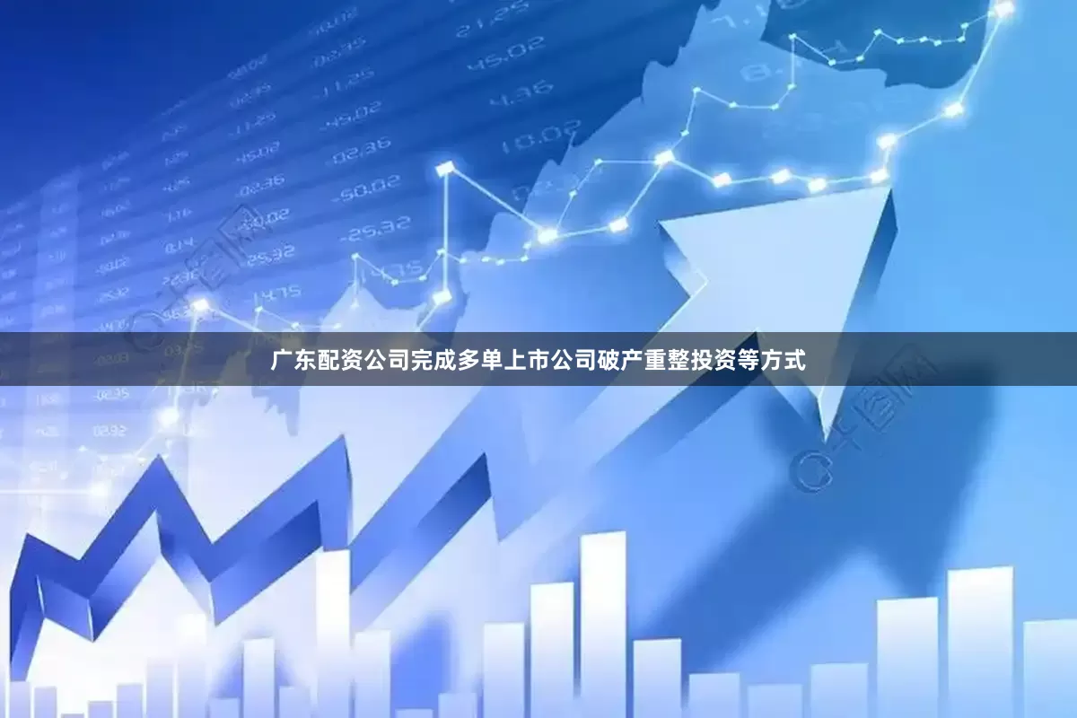 广东配资公司完成多单上市公司破产重整投资等方式
