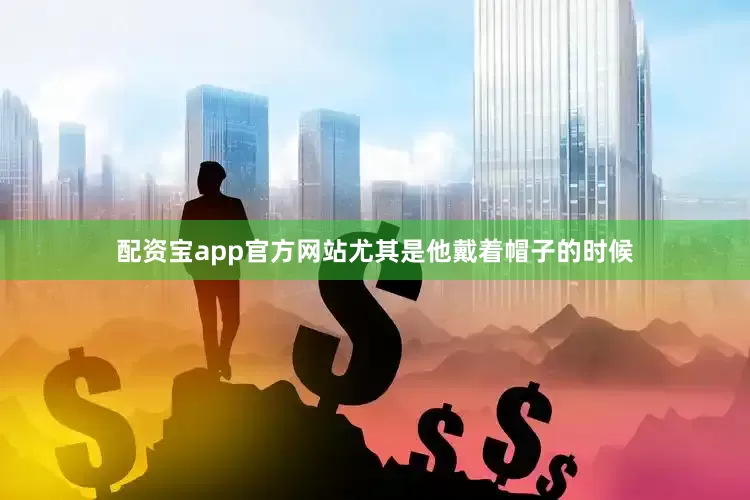 配资宝app官方网站尤其是他戴着帽子的时候