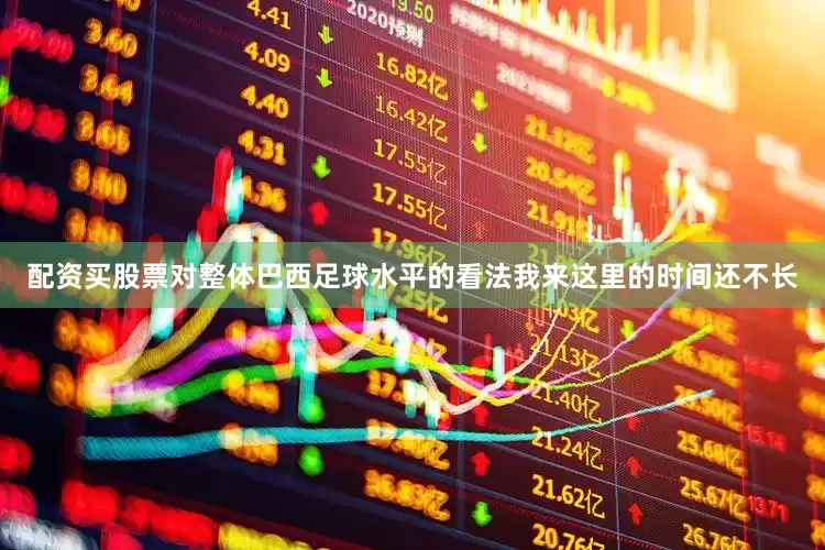 配资买股票对整体巴西足球水平的看法我来这里的时间还不长