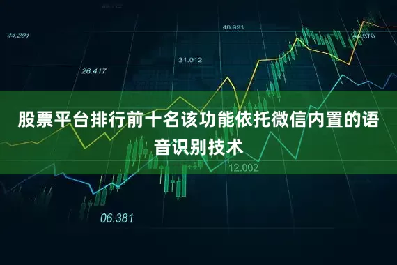 股票平台排行前十名该功能依托微信内置的语音识别技术