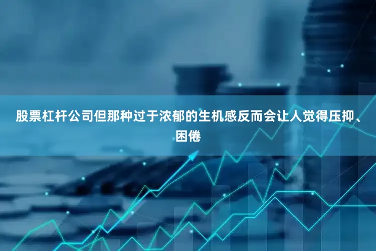股票杠杆公司但那种过于浓郁的生机感反而会让人觉得压抑、困倦