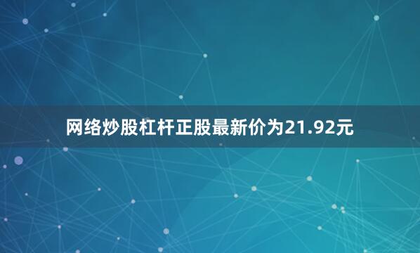 网络炒股杠杆正股最新价为21.92元