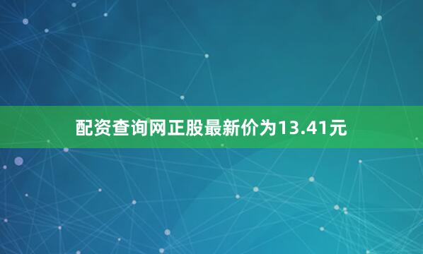 配资查询网正股最新价为13.41元