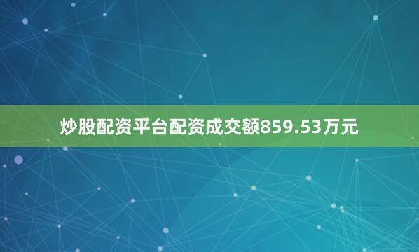 炒股配资平台配资成交额859.53万元