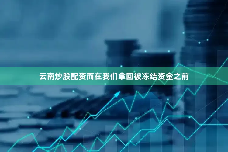 云南炒股配资而在我们拿回被冻结资金之前