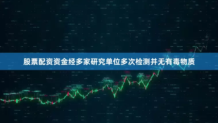 股票配资资金经多家研究单位多次检测并无有毒物质