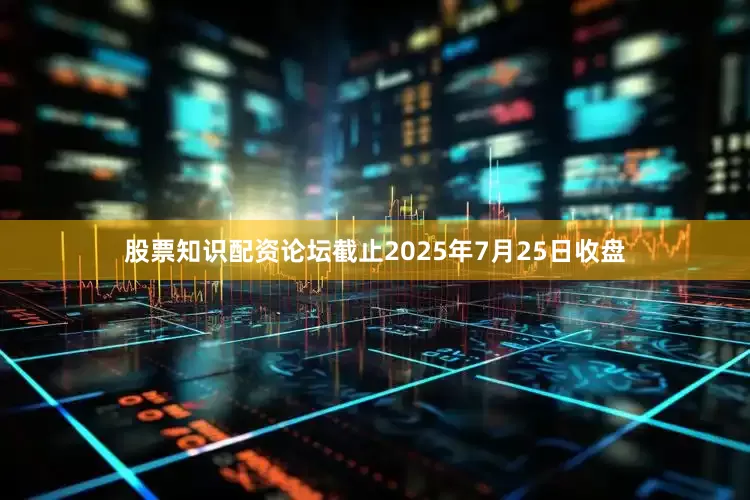 股票知识配资论坛截止2025年7月25日收盘