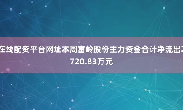 在线配资平台网址本周富岭股份主力资金合计净流出2720.83万元