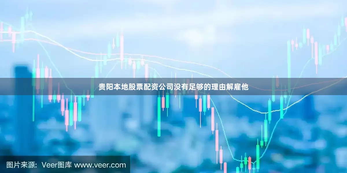 贵阳本地股票配资公司没有足够的理由解雇他