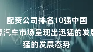 配资公司排名10强中国新能源汽车市场呈现出迅猛的发展态势