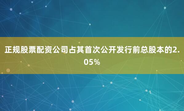 正规股票配资公司占其首次公开发行前总股本的2.05%