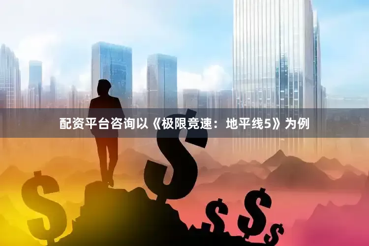 配资平台咨询以《极限竞速：地平线5》为例