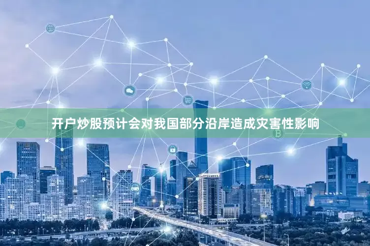 开户炒股预计会对我国部分沿岸造成灾害性影响