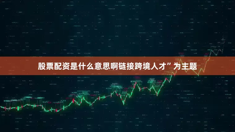 股票配资是什么意思啊链接跨境人才”为主题